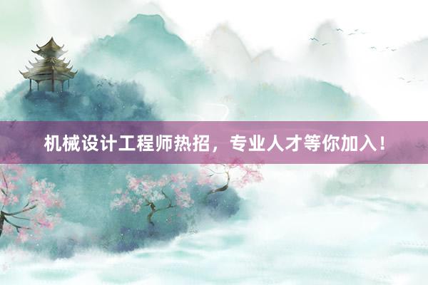 机械设计工程师热招，专业人才等你加入！