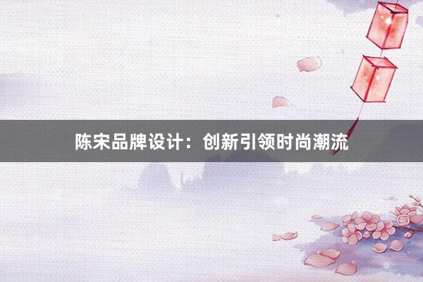 陈宋品牌设计：创新引领时尚潮流