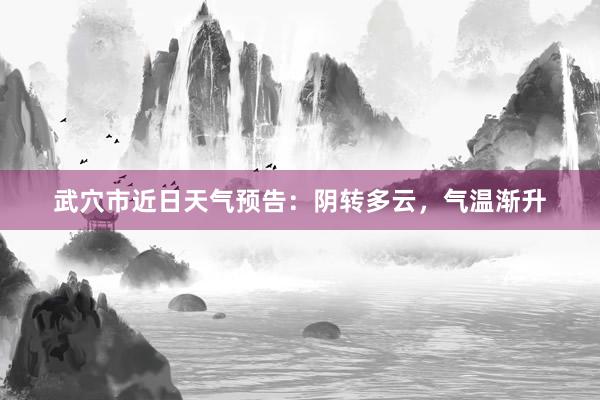 武穴市近日天气预告：阴转多云，气温渐升