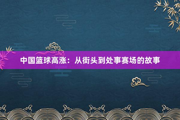 中国篮球高涨：从街头到处事赛场的故事